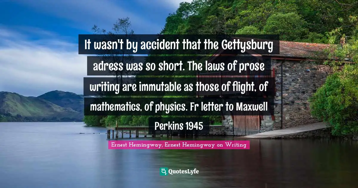 Ernest Hemingway, Ernest Hemingway on Writing Quotes: It wasn't by accident that the Gettysburg adress was so short. The laws of prose writing are immutable as those of flight, of mathematics, of physics. Fr letter to Maxwell Perkins 1945