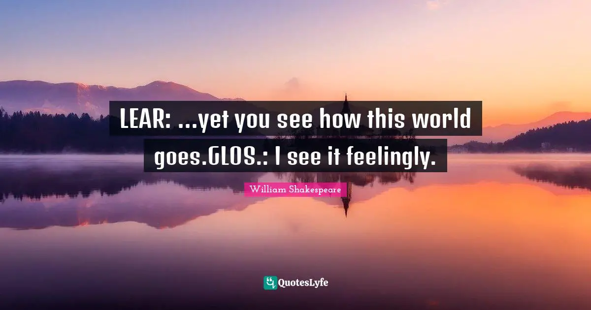 William Shakespeare Quotes: LEAR: ...yet you see how this world goes.GLOS.: I see it feelingly.