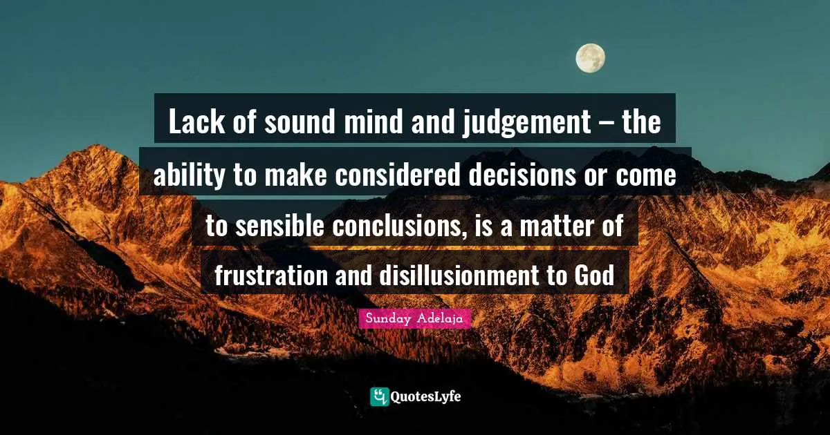 Lack of sound mind and judgement – the ability to make considered decisions or come to sensible conclusions, is a matter of frustration and disillusionment to God