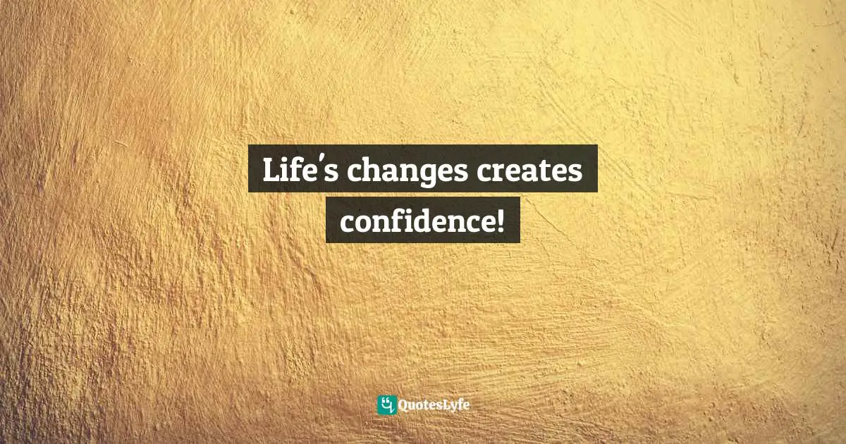 Life's changes creates confidence!