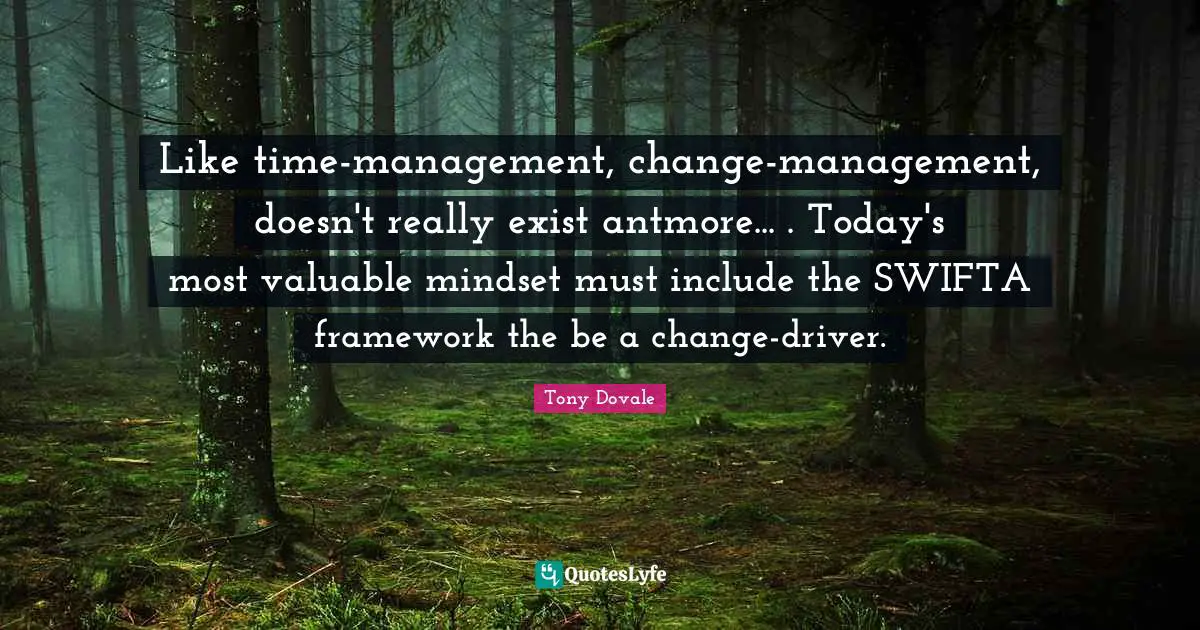 Tony Dovale Quotes: "Like time-management, change-management, doesn't really exist antmore... . Today's most valuable mindset must include the SWIFTA framework the be a change-driver."