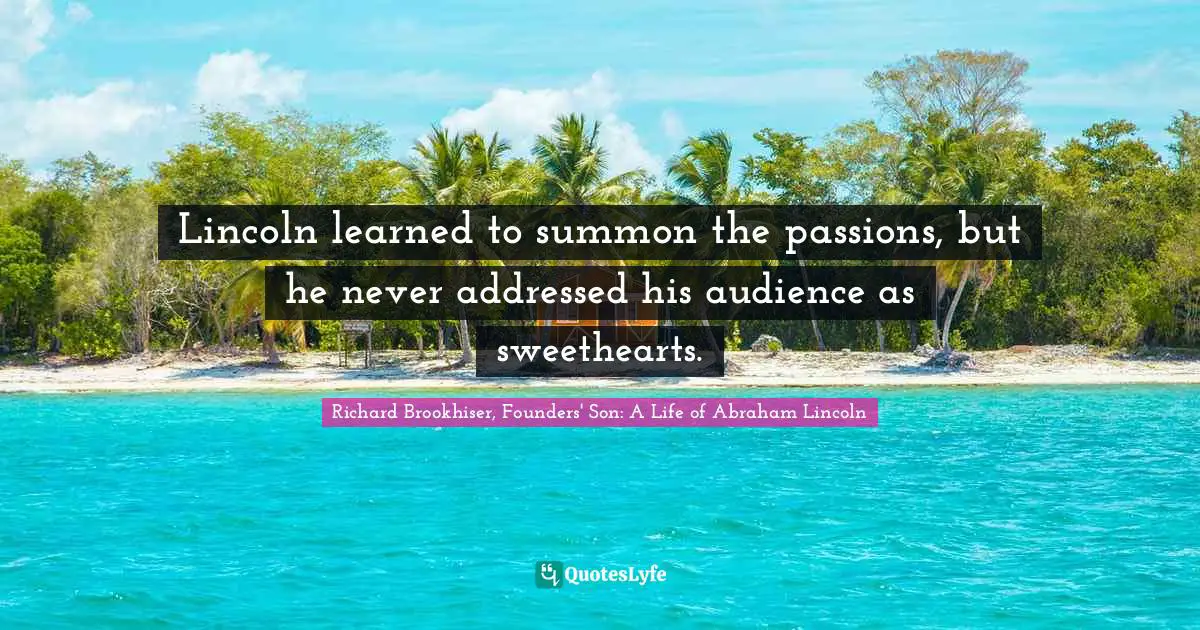 Richard Brookhiser, Founders' Son: A Life of Abraham Lincoln Quotes: Lincoln learned to summon the passions, but he never addressed his audience as sweethearts.
