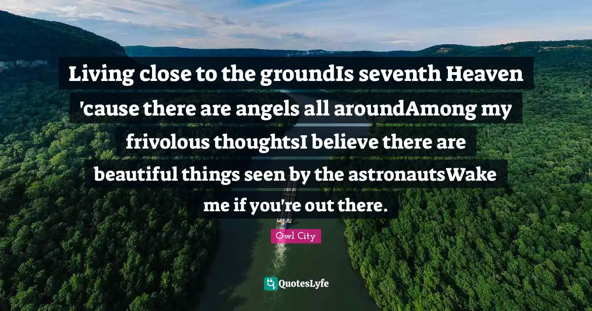 Living close to the groundIs seventh Heaven 'cause there are angels all aroundAmong my frivolous thoughtsI believe there are beautiful things seen by the astronautsWake me if you're out there.