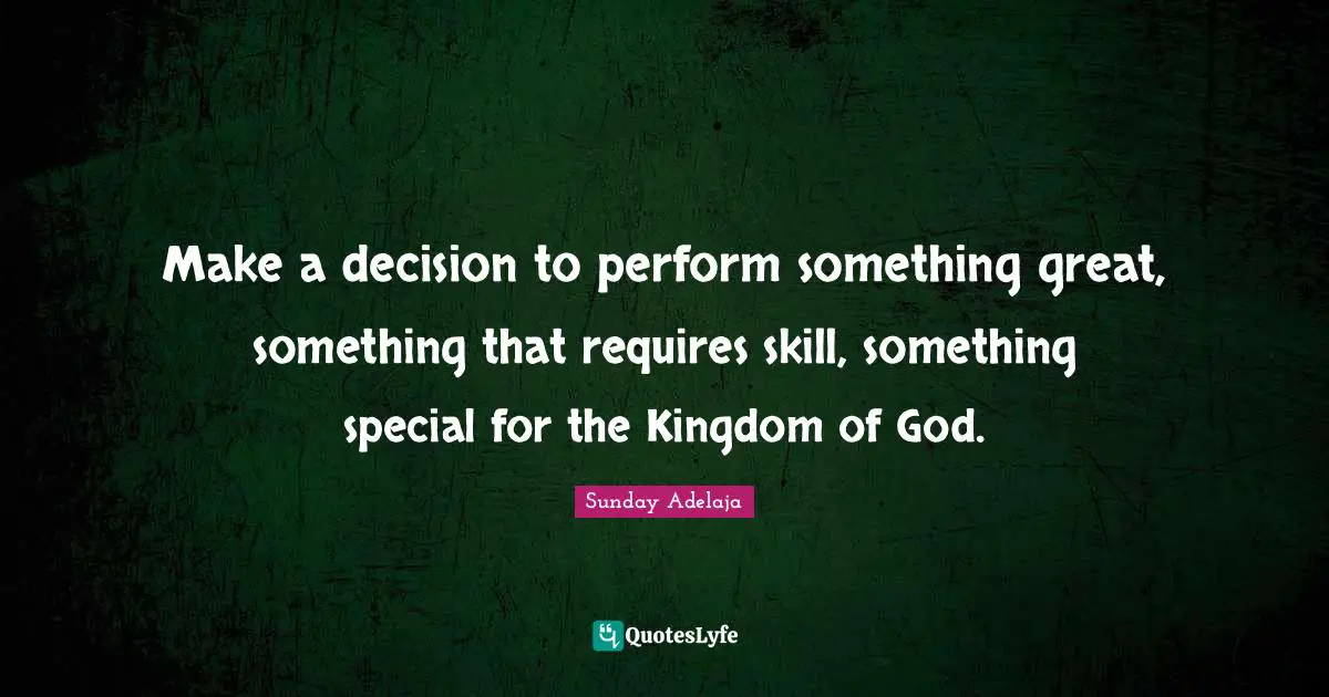 Make a decision to perform something great, something that requires skill, something special for the Kingdom of God.