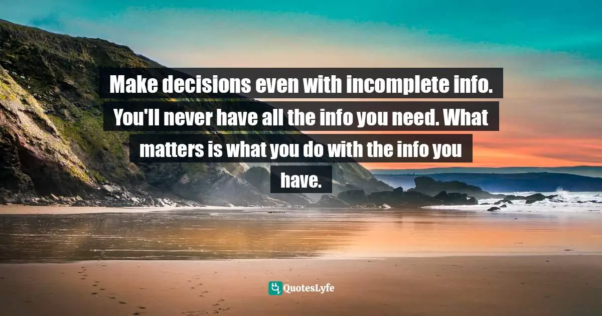 Make decisions even with incomplete info. You'll never have all the info you need. What matters is what you do with the info you have.