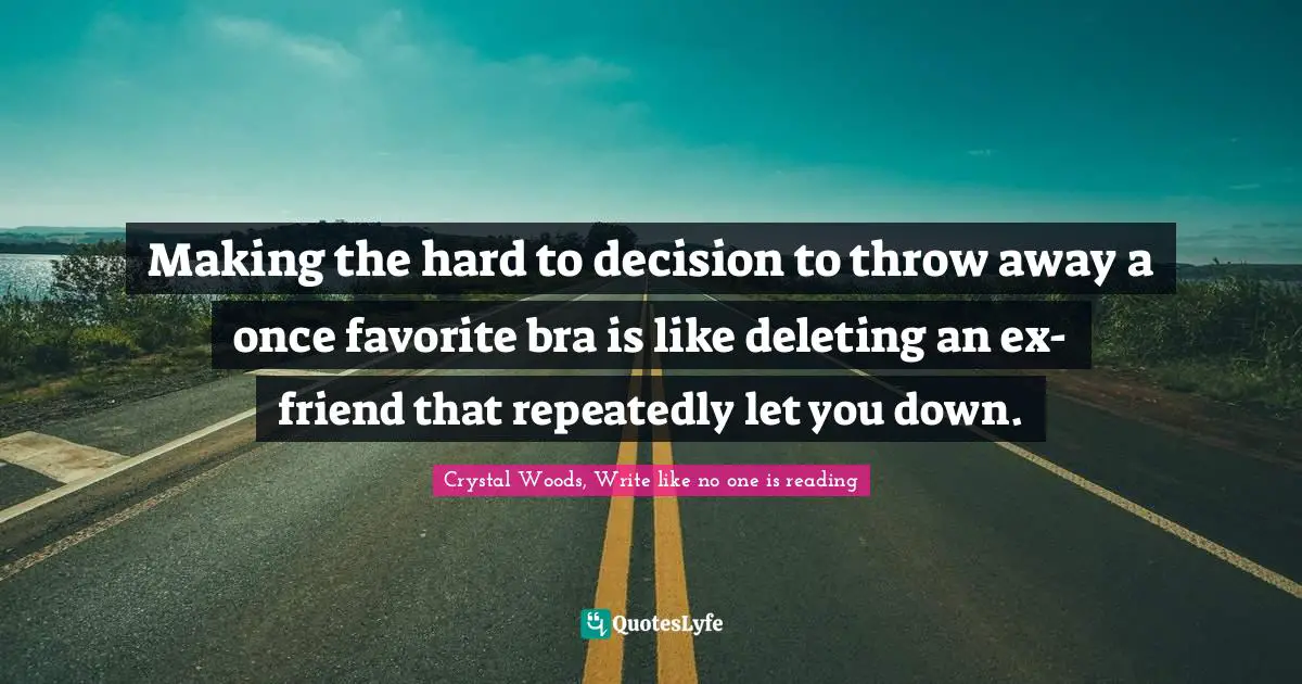 Crystal Woods, Write Like No One Is Reading Quotes: "Making the hard to decision to throw away a once favorite bra is like deleting an ex-friend that repeatedly let you down."