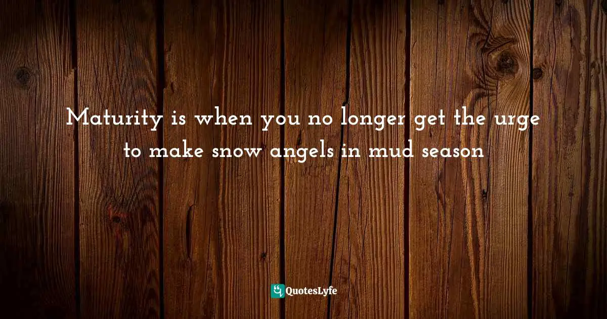 Maturity is when you no longer get the urge to make snow angels in mud season