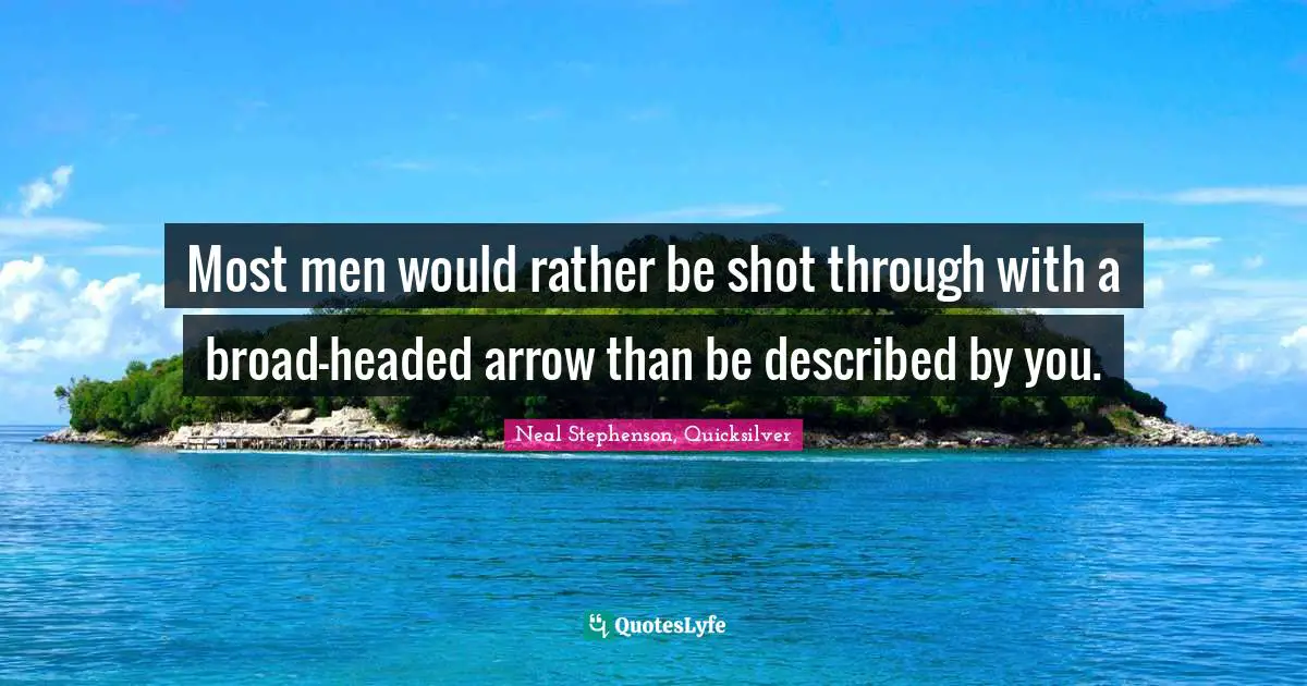 Most men would rather be shot through with a broad-headed arrow than be described by you.