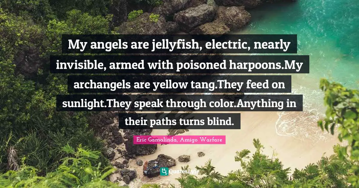 Jellyfish Quotes: "My angels are jellyfish, electric, nearly invisible, armed with poisoned harpoons.My archangels are yellow tang.They feed on sunlight.They speak through color.Anything in their paths turns blind."