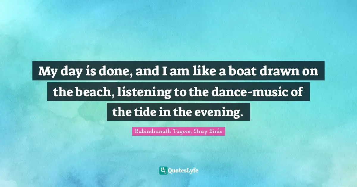 Endings Quotes: "My day is done, and I am like a boat drawn on the beach, listening to the dance-music of the tide in the evening."