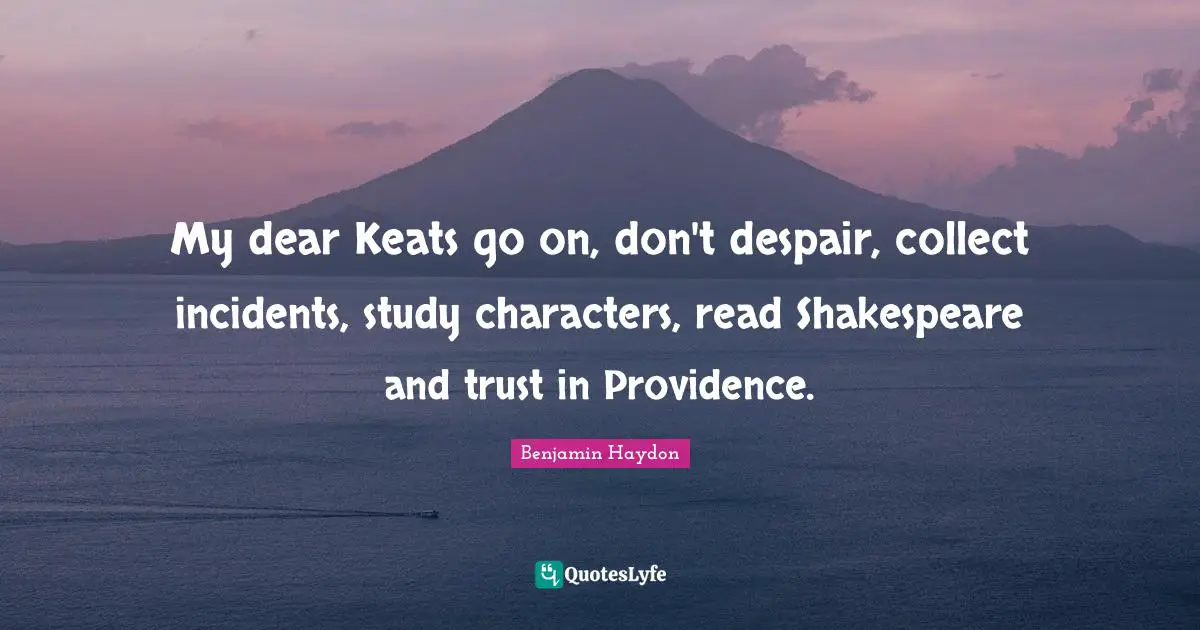 My dear Keats go on, don't despair, collect incidents, study characters, read Shakespeare and trust in Providence.