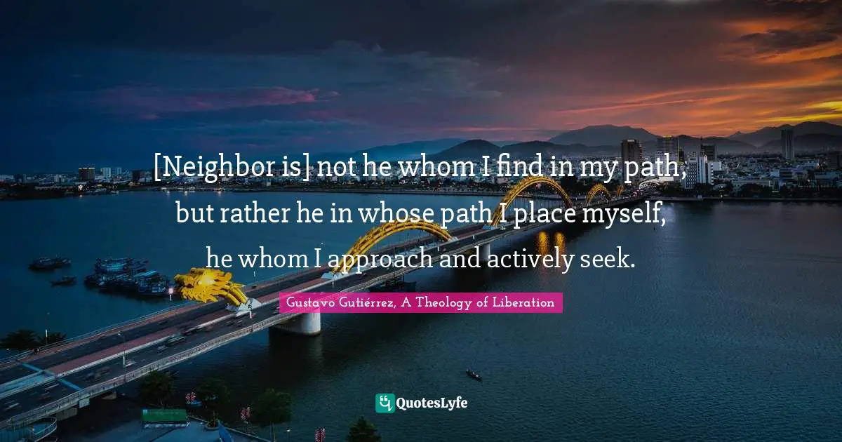 [Neighbor is] not he whom I find in my path, but rather he in whose path I place myself, he whom I approach and actively seek.
