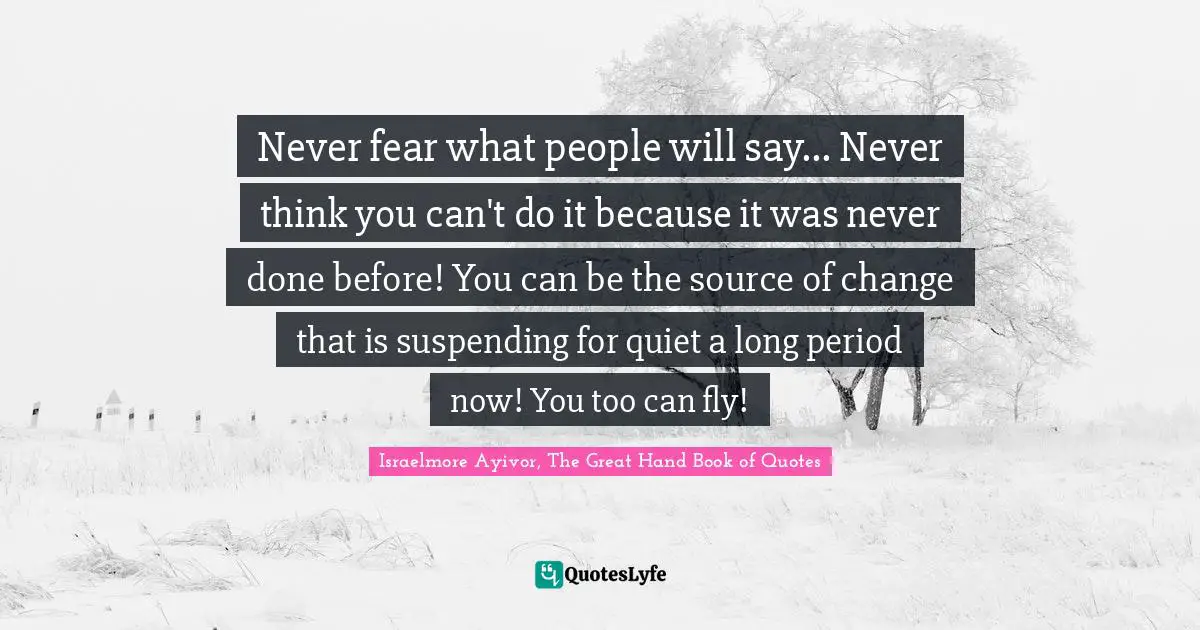 Make A Difference Quotes: "Never fear what people will say... Never think you can't do it because it was never done before! You can be the source of change that is suspending for quiet a long period now! You too can fly!"