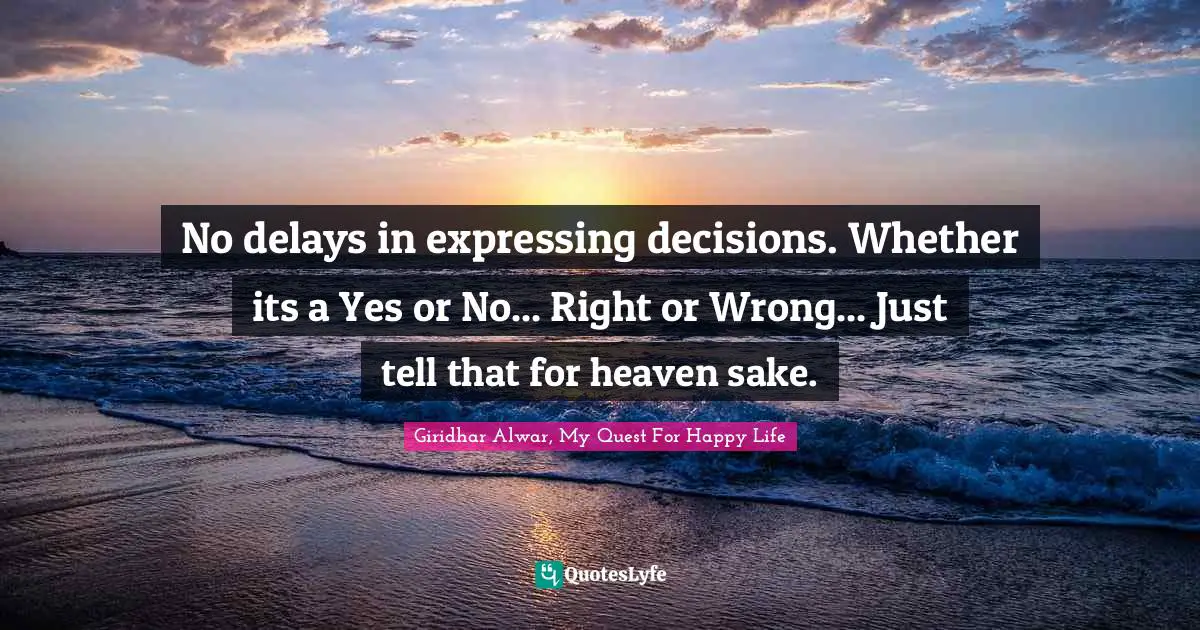 No delays in expressing decisions. Whether its a Yes or No... Right or Wrong... Just tell that for heaven sake.
