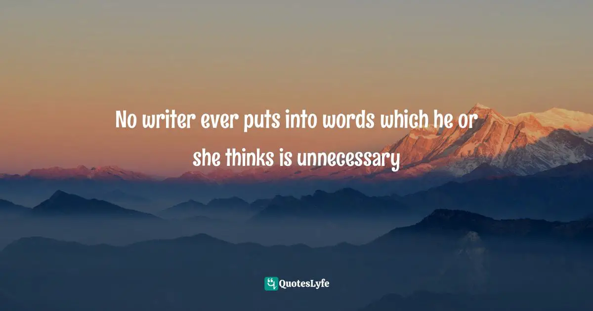 No writer ever puts into words which he or she thinks is unnecessary