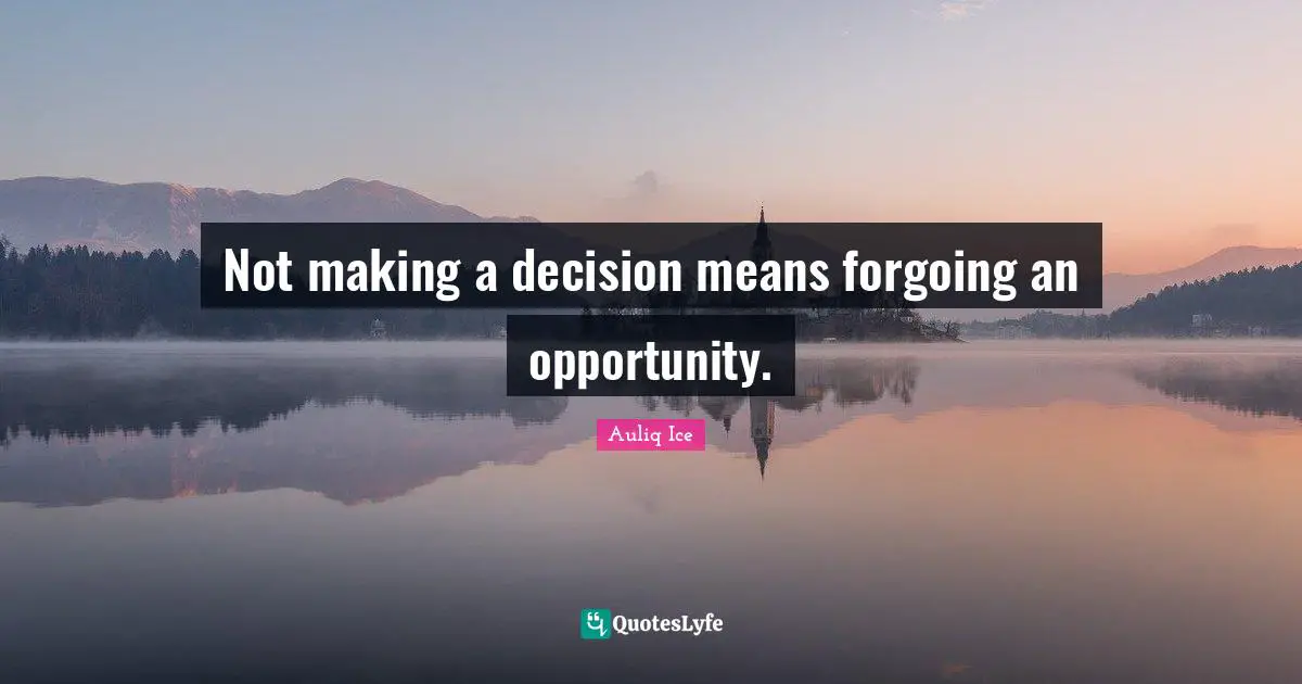 Not making a decision means forgoing an opportunity.