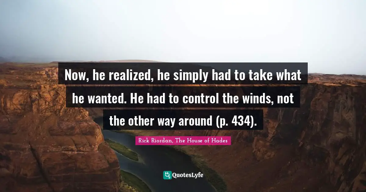 Now, he realized, he simply had to take what he wanted. He had to control the winds, not the other way around (p. 434).