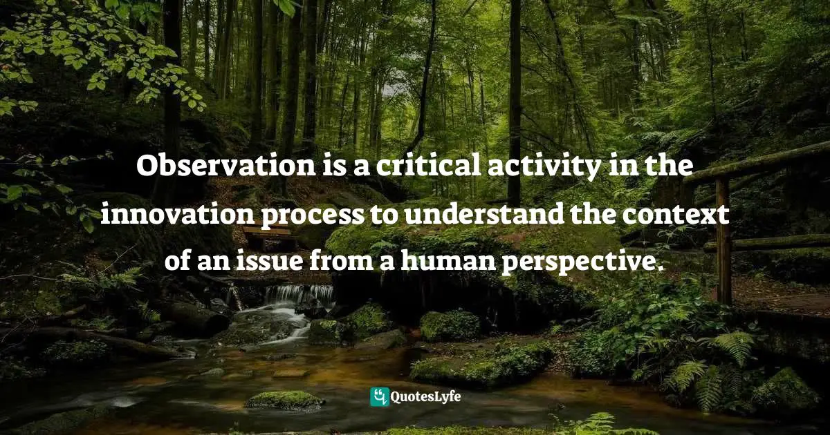 Pearl Zhu, 100 Creativity Ingredients: Everyone's Playbook To Unlock Creativity Quotes: "Observation is a critical activity in the innovation process to understand the context of an issue from a human perspective."