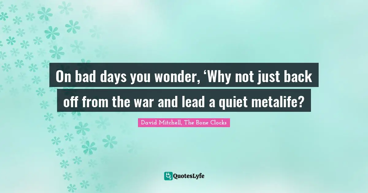 On bad days you wonder, ‘Why not just back off from the war and lead a quiet metalife?