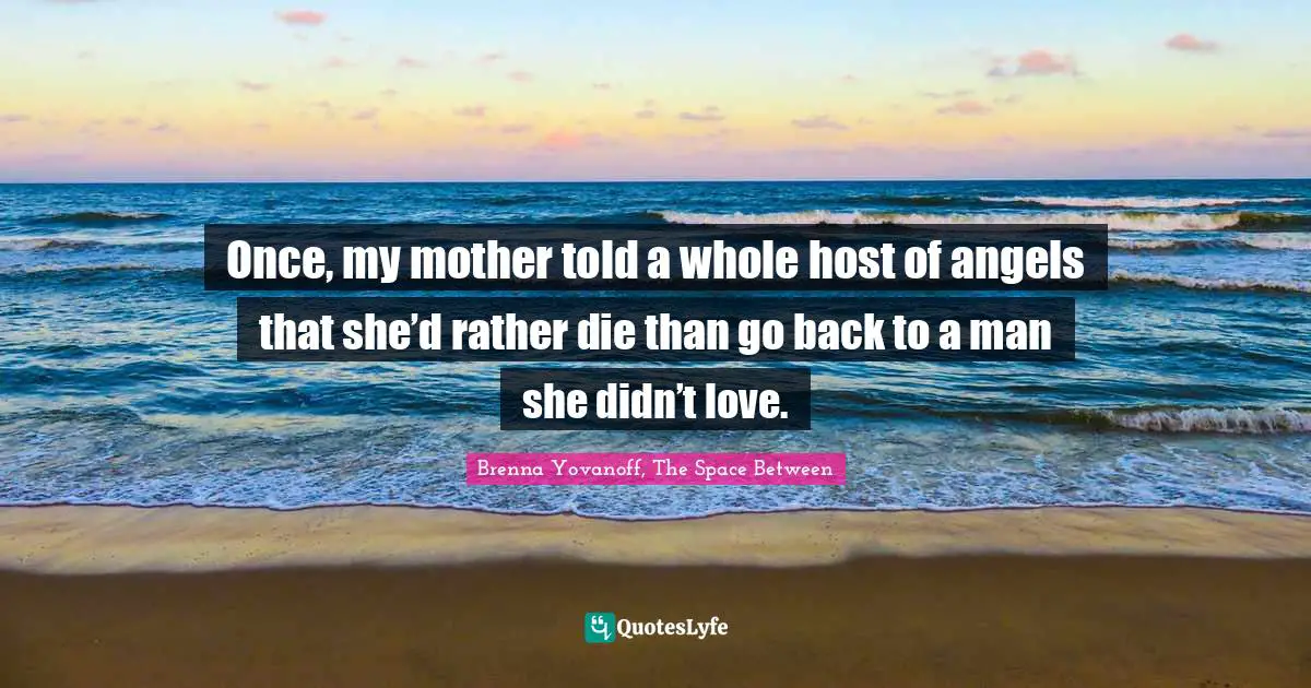Once, my mother told a whole host of angels that she’d rather die than go back to a man she didn’t love.