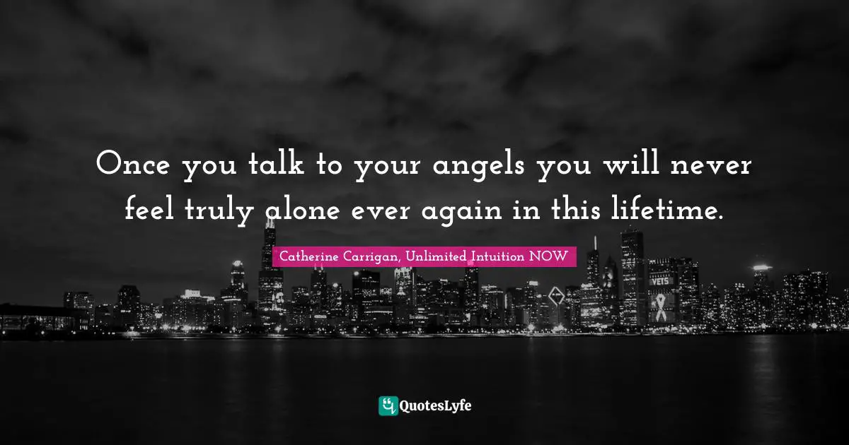Once you talk to your angels you will never feel truly alone ever again in this lifetime.
