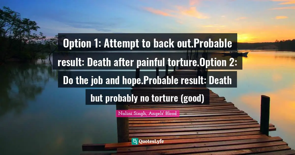 Singh Quotes: "Option 1: Attempt to back out.Probable result: Death after painful torture.Option 2: Do the job and hope.Probable result: Death but probably no torture (good)"