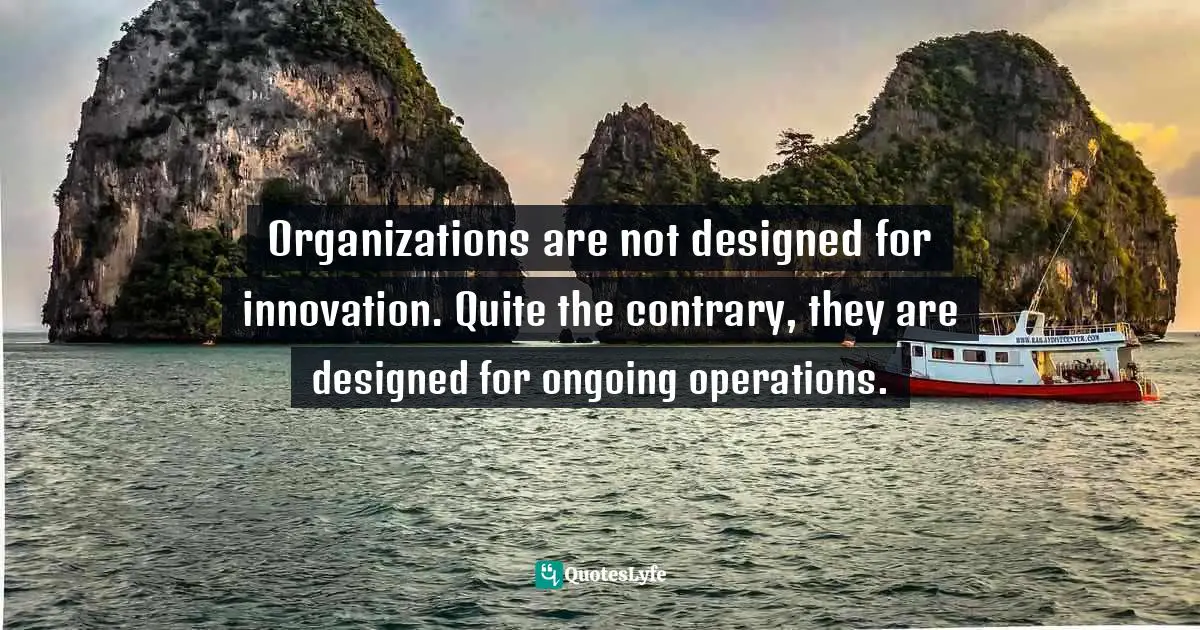 Organizations are not designed for innovation. Quite the contrary, they are designed for ongoing operations.