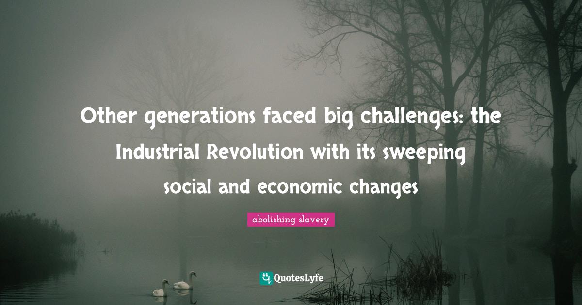Other generations faced big challenges the Industrial Revolution with