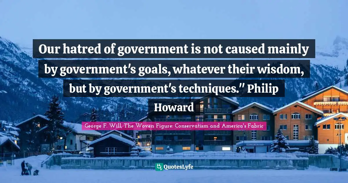 Our hatred of government is not caused mainly by government's goals, whatever their wisdom, but by government's techniques." Philip Howard