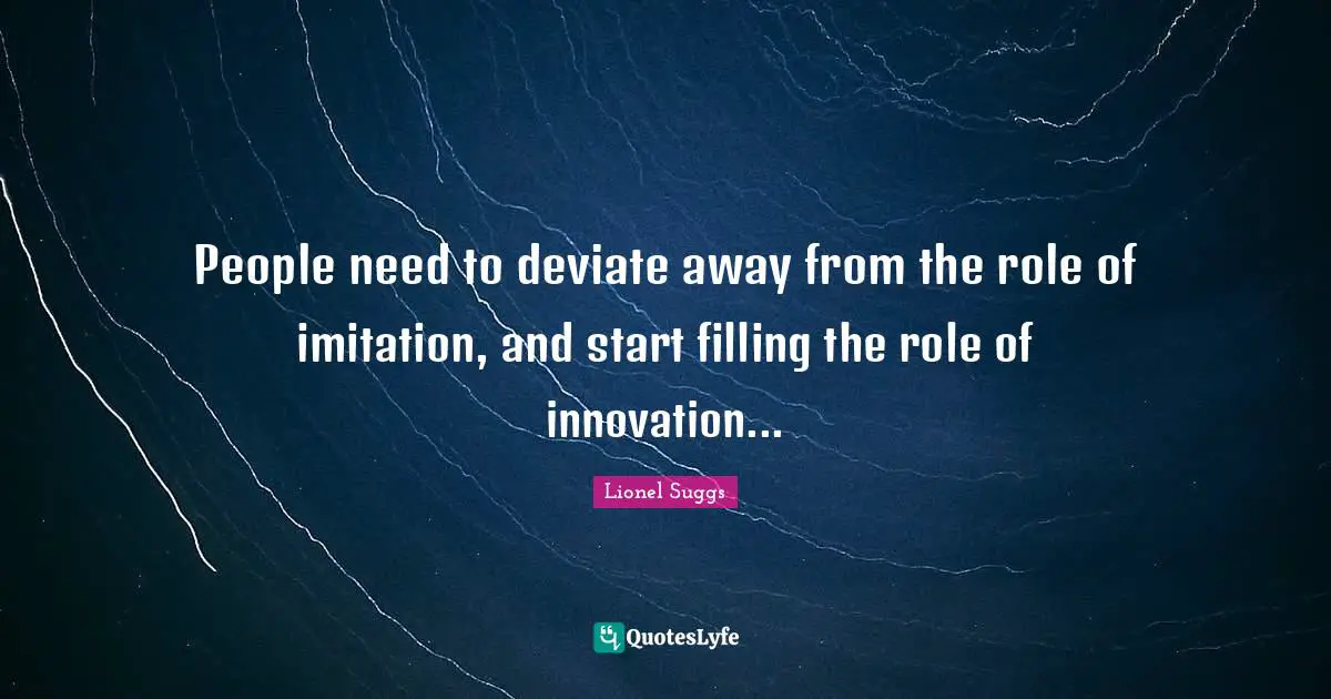 People need to deviate away from the role of imitation, and start filling the role of innovation...