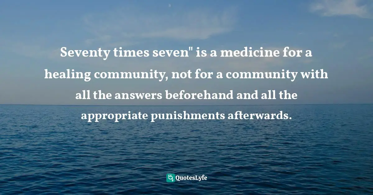 Seventy times seven" is a medicine for a healing community, not for a community with all the answers beforehand and all the appropriate punishments afterwards.