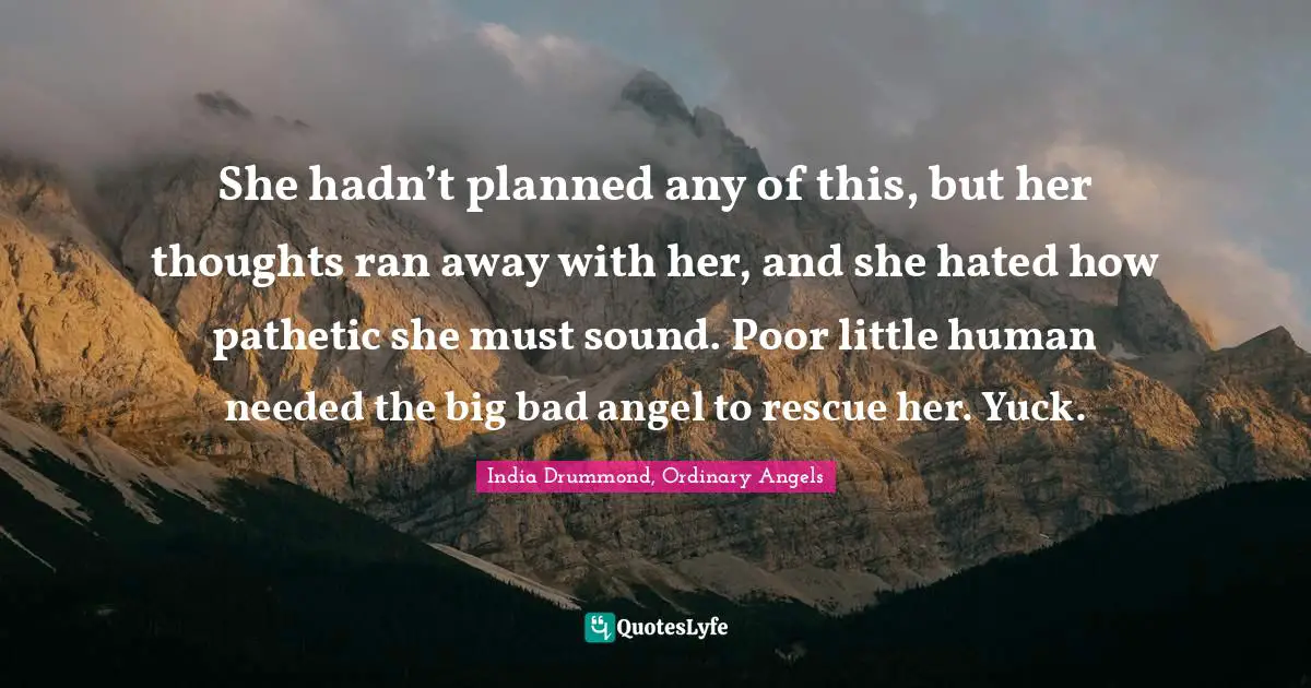 She hadn’t planned any of this, but her thoughts ran away with her, and she hated how pathetic she must sound. Poor little human needed the big bad angel to rescue her. Yuck.