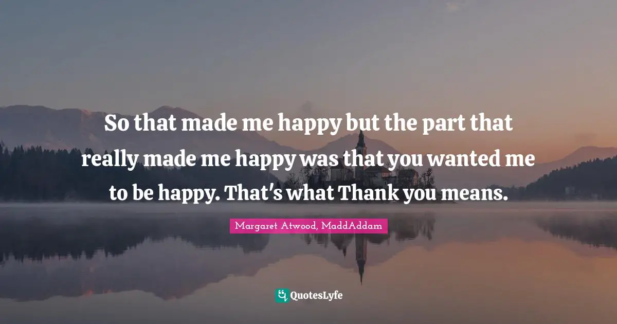 So that made me happy but the part that really made me happy was that you wanted me to be happy. That's what Thank you means.