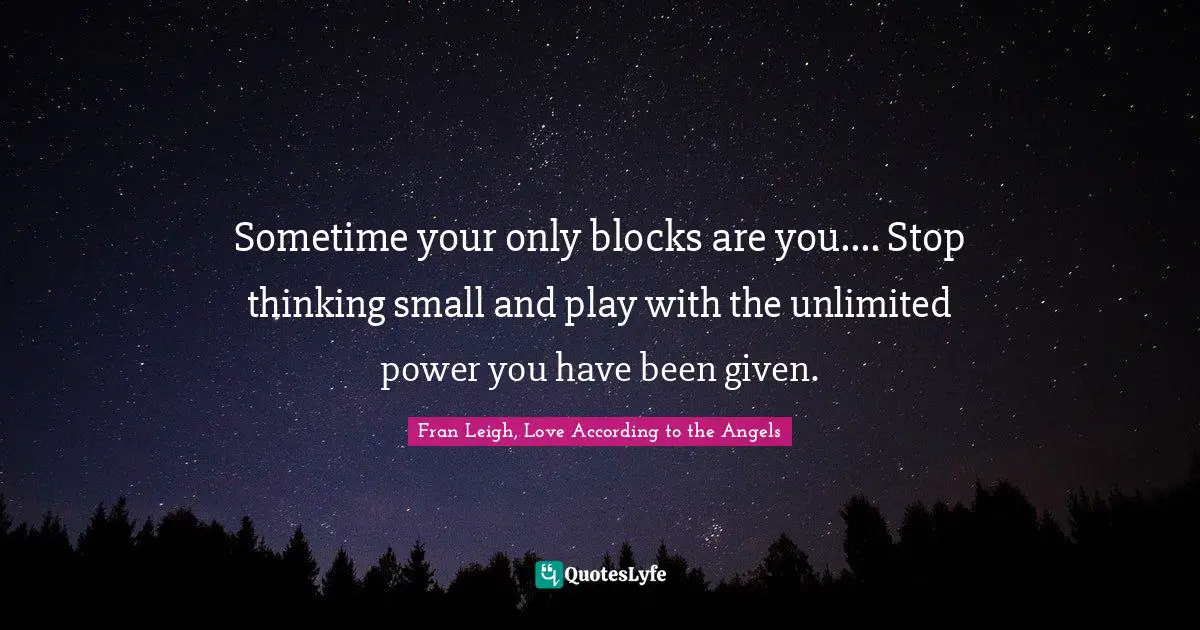 Sometime your only blocks are you.... Stop thinking small and play with the unlimited power you have been given.