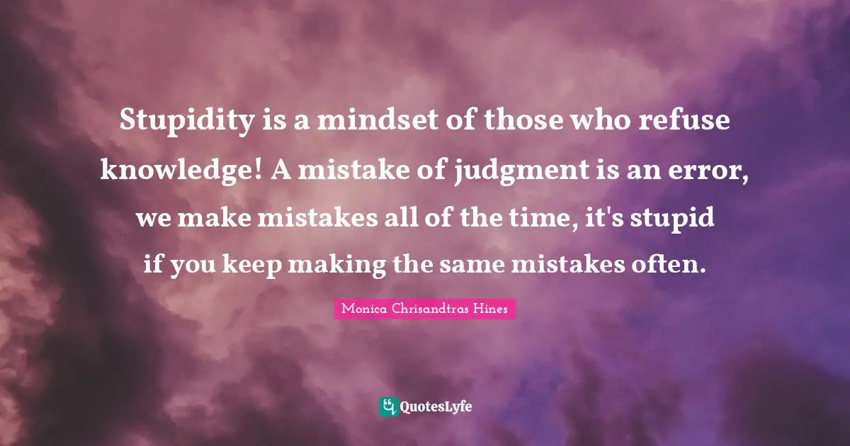 Stupidity is a mindset of those who refuse knowledge! A mistake of judgment is an error, we make mistakes all of the time, it's stupid if you keep making the same mistakes often.