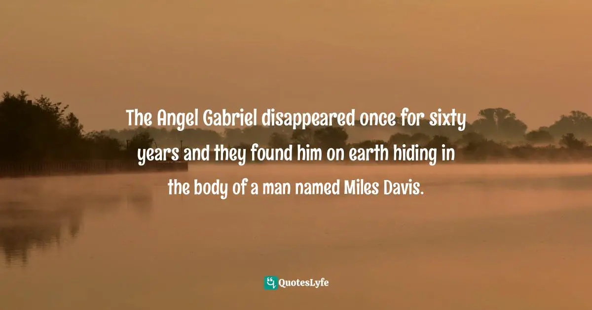 The Angel Gabriel disappeared once for sixty years and they found him on earth hiding in the body of a man named Miles Davis.