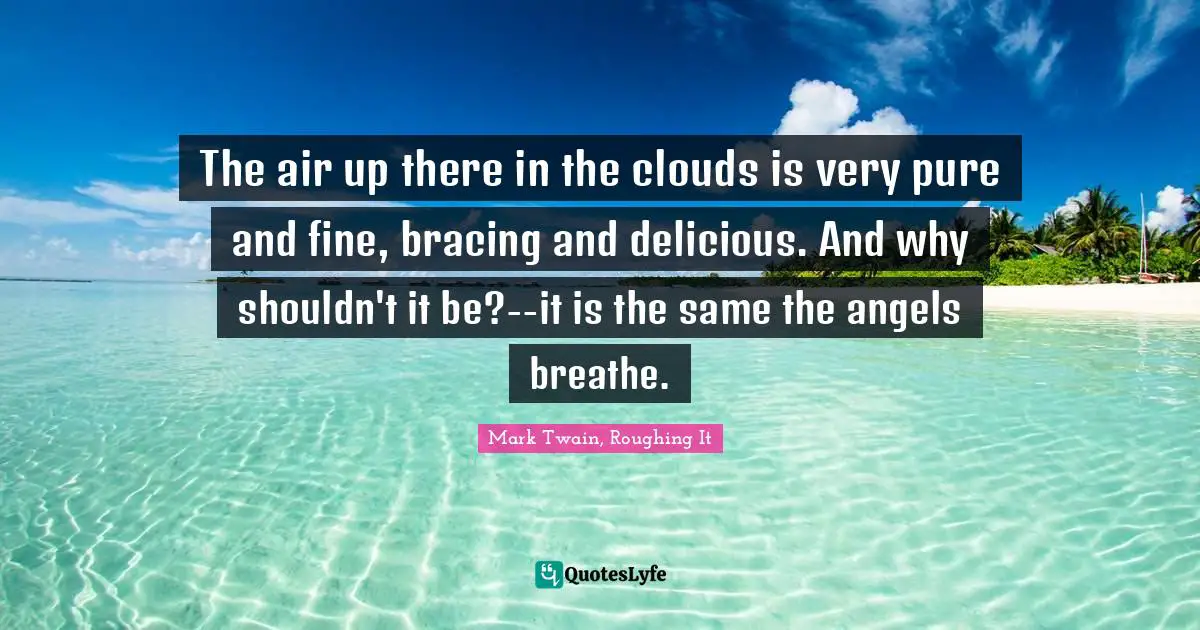 Mark Twain, Roughing It Quotes: The air up there in the clouds is very pure and fine, bracing and delicious. And why shouldn't it be?--it is the same the angels breathe.