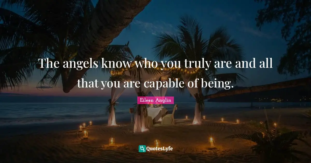 The angels know who you truly are and all that you are capable of being.