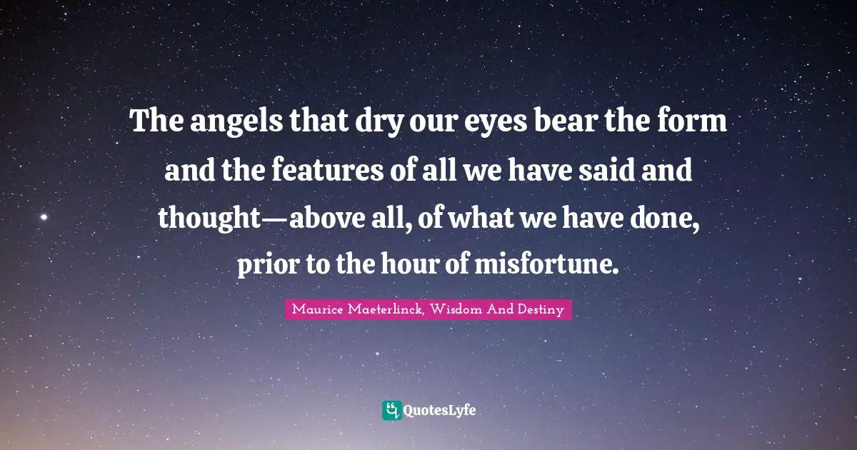 The angels that dry our eyes bear the form and the features of all we have said and thought—above all, of what we have done, prior to the hour of misfortune.