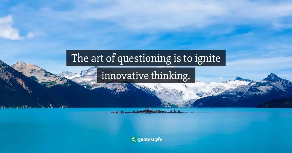 The art of questioning is to ignite innovative thinking.