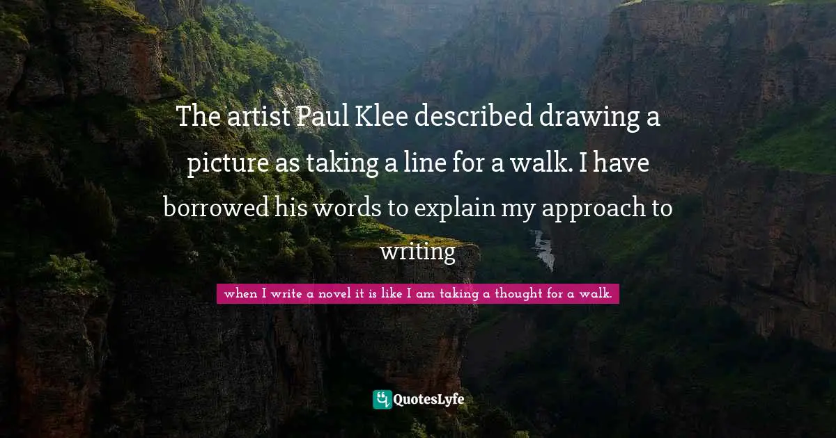The artist Paul Klee described drawing a picture as taking a line for a walk. I have borrowed his words to explain my approach to writing