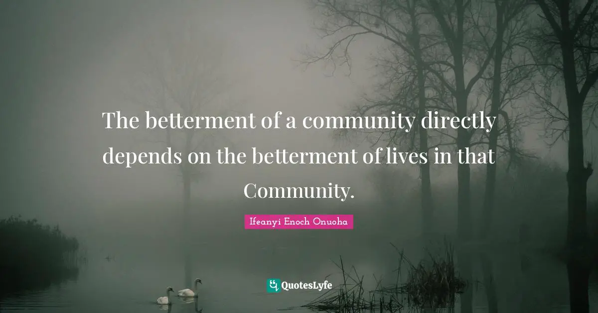 The betterment of a community directly depends on the betterment of lives in that Community.