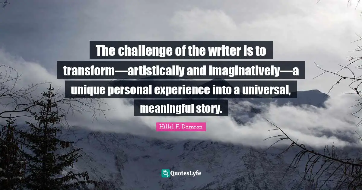 The challenge of the writer is to transform—artistically and imaginatively—a unique personal experience into a universal, meaningful story.