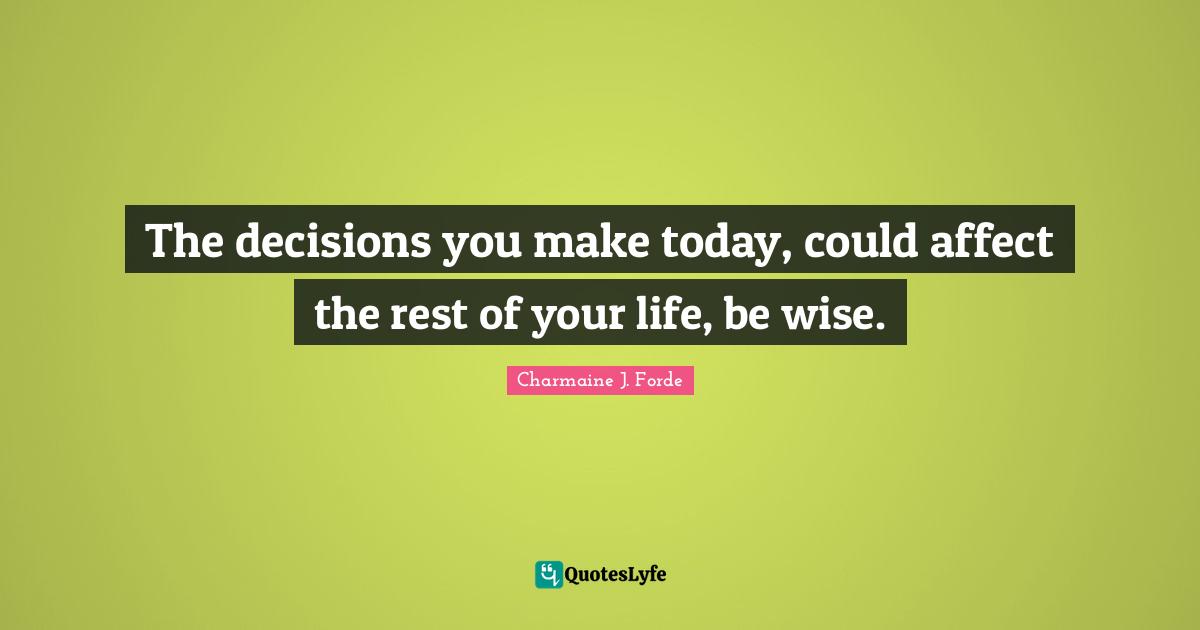 The decisions you make today, could affect the rest of your life, be wise.