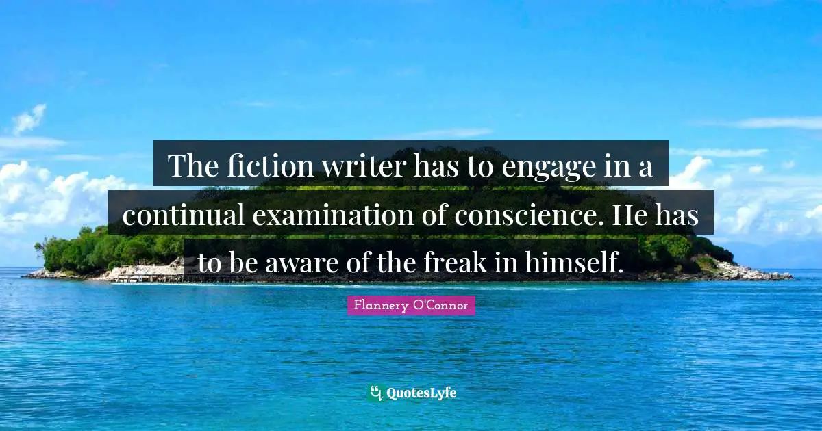 Writing Process Quotes: "The fiction writer has to engage in a continual examination of conscience. He has to be aware of the freak in himself."
