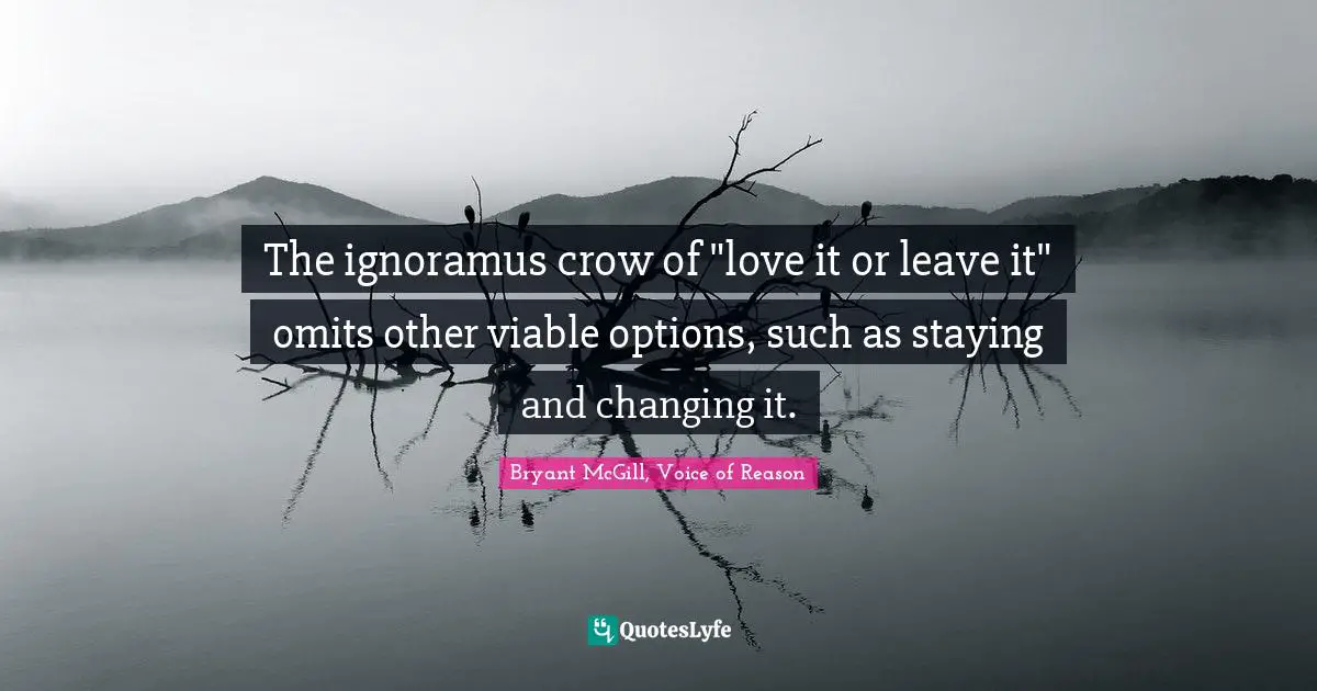 Bryant McGill Quotes: "The ignoramus crow of "love it or leave it" omits other viable options, such as staying and changing it."