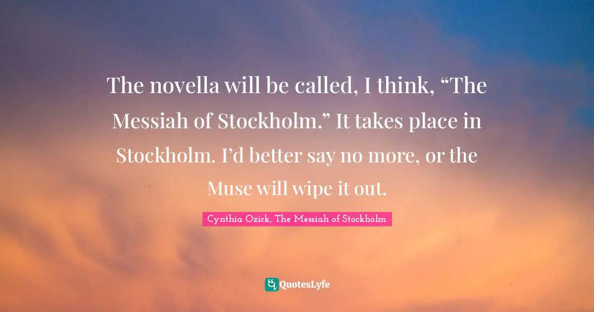 The novella will be called, I think, “The Messiah of Stockholm.” It takes place in Stockholm. I’d better say no more, or the Muse will wipe it out.