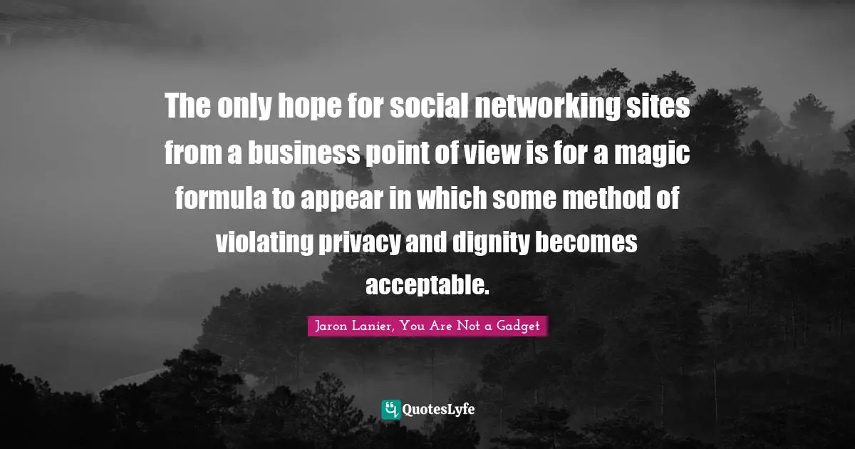 Networks Quotes: "The only hope for social networking sites from a business point of view is for a magic formula to appear in which some method of violating privacy and dignity becomes acceptable."