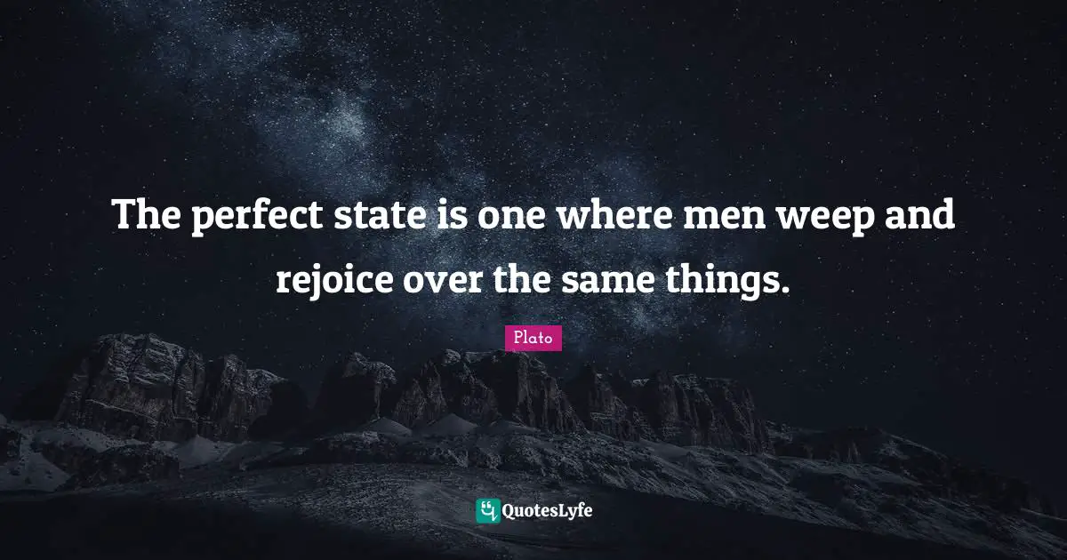 The perfect state is one where men weep and rejoice over the same things.