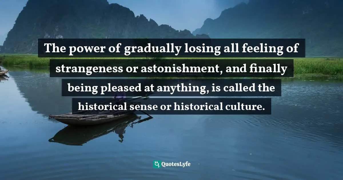 The power of gradually losing all feeling of strangeness or astonishment, and finally being pleased at anything, is called the historical sense or historical culture.